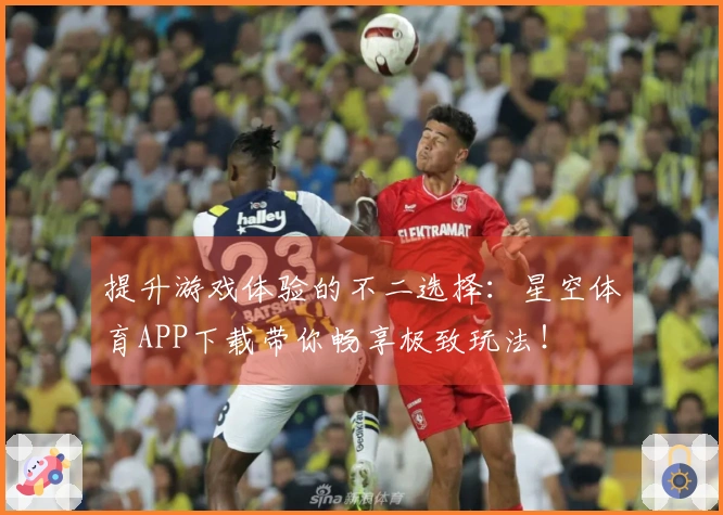 提升游戏体验的不二选择：星空体育APP下载带你畅享极致玩法！