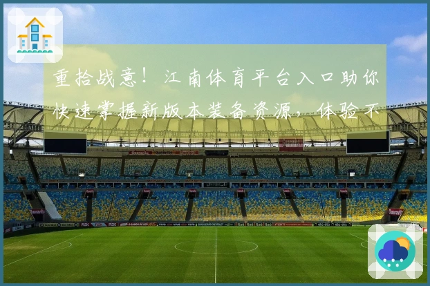 重拾战意！江南体育平台入口助你快速掌握新版本装备资源，体验不一样的开荒乐趣