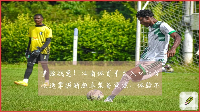 重拾战意！江南体育平台入口助你快速掌握新版本装备资源，体验不一样的开荒乐趣