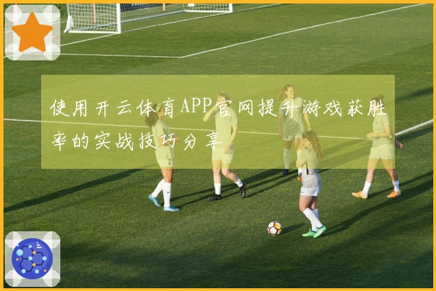使用开云体育APP官网提升游戏获胜率的实战技巧分享