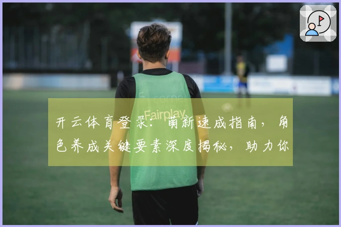 开云体育登录:萌新速成指南,角色养成关键要素深度揭秘,助力你少走弯路!