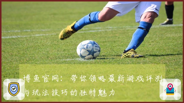 博鱼官网：带你领略最新游戏评测与玩法技巧的独特魅力