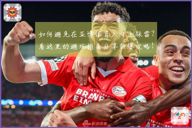 如何避免在亚博体育入口上踩雷？看这里的避坑指南分享劲爆攻略！