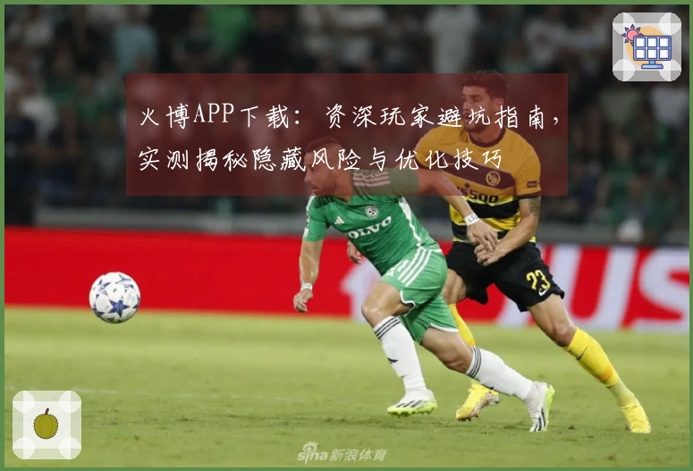 火博APP下载：资深玩家避坑指南，实测揭秘隐藏风险与优化技巧