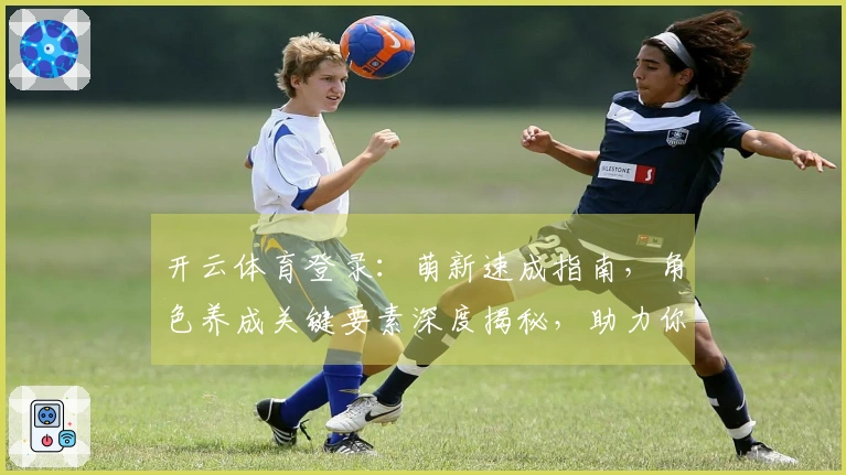 开云体育登录：萌新速成指南，角色养成关键要素深度揭秘，助力你少走弯路！