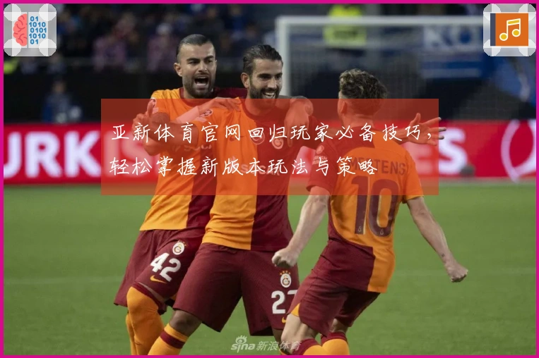 亚新体育官网回归玩家必备技巧，轻松掌握新版本玩法与策略