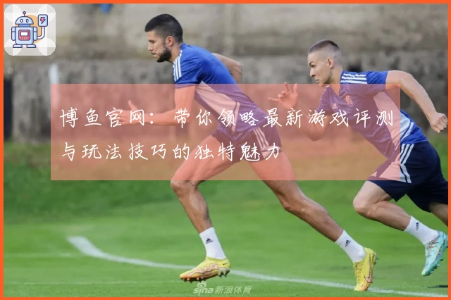 博鱼官网：带你领略最新游戏评测与玩法技巧的独特魅力