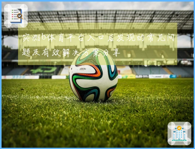 实测b体育平台入口后发现的常见问题及有效解决方案分享