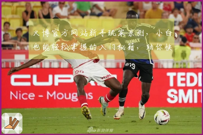 火博官方网站新手玩家亲测，小白也能轻松掌握的入门秘籍，助你快速上手！