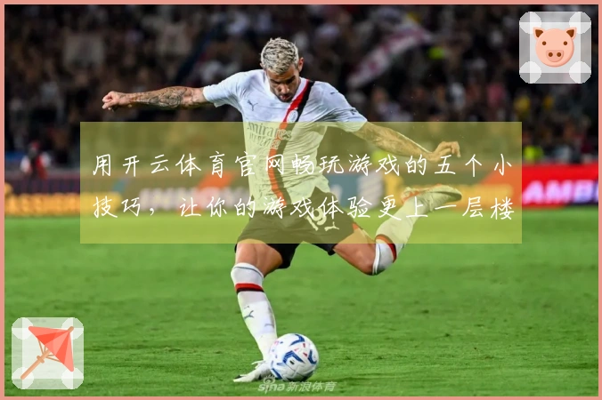 用开云体育官网畅玩游戏的五个小技巧，让你的游戏体验更上一层楼！