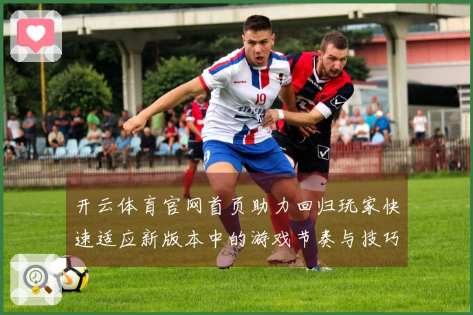 开云体育官网首页助力回归玩家快速适应新版本中的游戏节奏与技巧