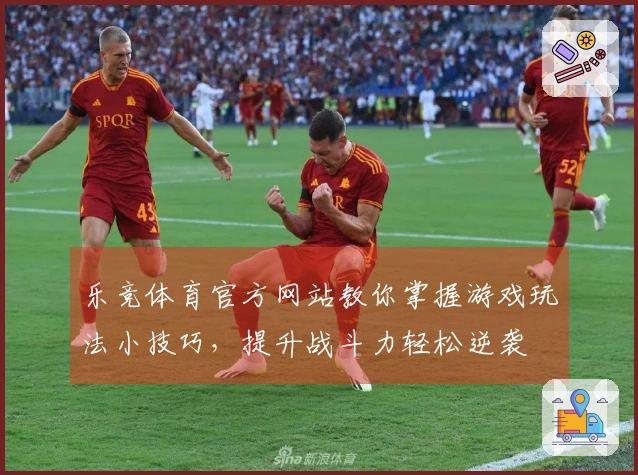 乐竞体育官方网站教你掌握游戏玩法小技巧，提升战斗力轻松逆袭
