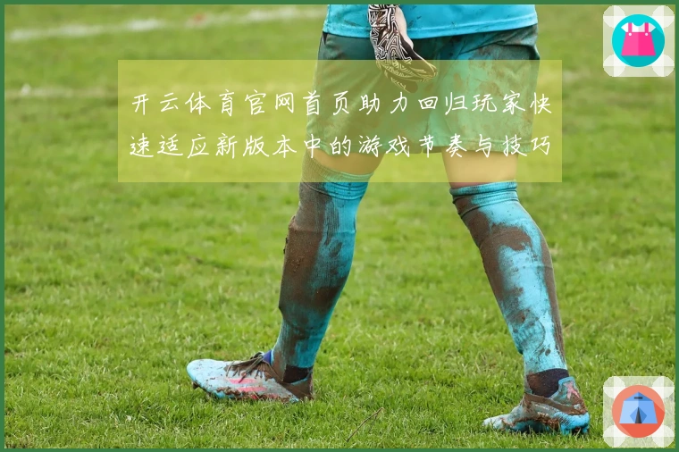 开云体育官网首页助力回归玩家快速适应新版本中的游戏节奏与技巧