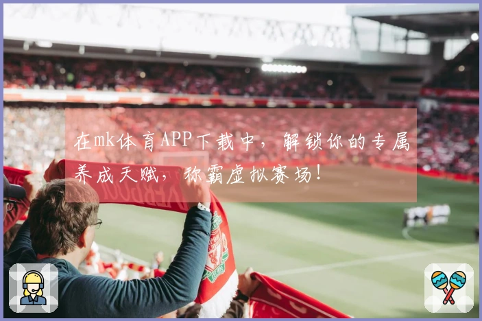 在mk体育APP下载中，解锁你的专属养成天赋，称霸虚拟赛场！