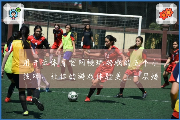 用开云体育官网畅玩游戏的五个小技巧，让你的游戏体验更上一层楼！
