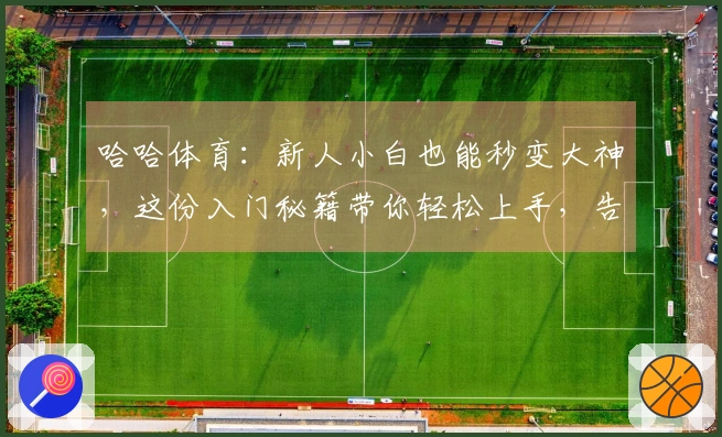 哈哈体育：新人小白也能秒变大神，这份入门秘籍带你轻松上手，告别迷茫！